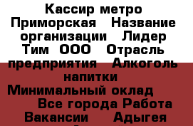 Кассир метро Приморская › Название организации ­ Лидер Тим, ООО › Отрасль предприятия ­ Алкоголь, напитки › Минимальный оклад ­ 24 650 - Все города Работа » Вакансии   . Адыгея респ.,Адыгейск г.